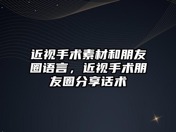 近視手術素材和朋友圈語言，近視手術朋友圈分享話術