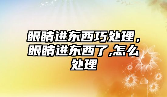 眼睛進東西巧處理，眼睛進東西了,怎么處理