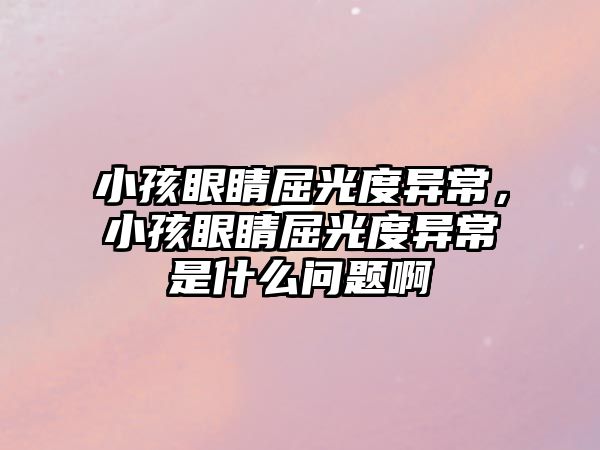 小孩眼睛屈光度異常，小孩眼睛屈光度異常是什么問題啊