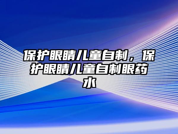 保護眼睛兒童自制，保護眼睛兒童自制眼藥水