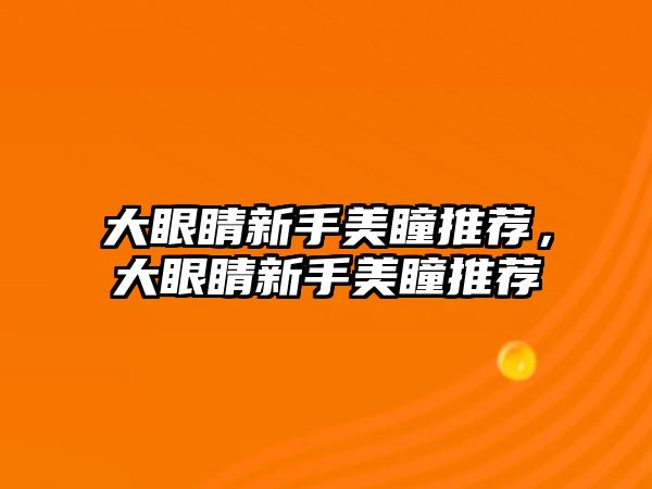 大眼睛新手美瞳推薦，大眼睛新手美瞳推薦