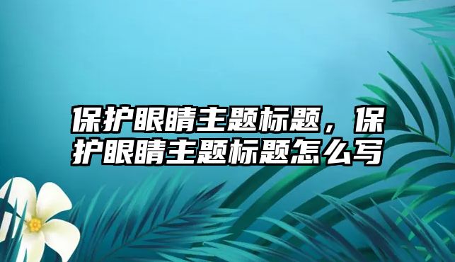 保護眼睛主題標題，保護眼睛主題標題怎么寫