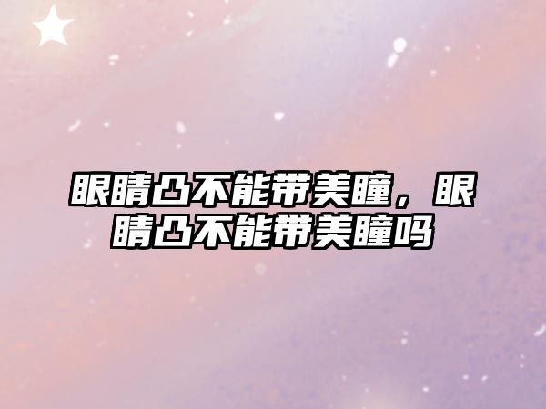 眼睛凸不能帶美瞳，眼睛凸不能帶美瞳嗎