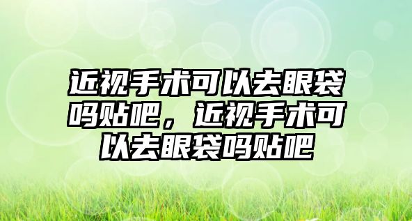 近視手術可以去眼袋嗎貼吧，近視手術可以去眼袋嗎貼吧