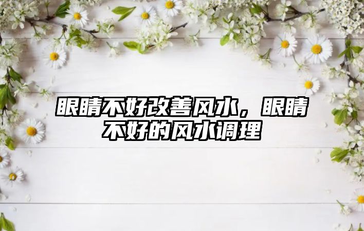 眼睛不好改善風水，眼睛不好的風水調理