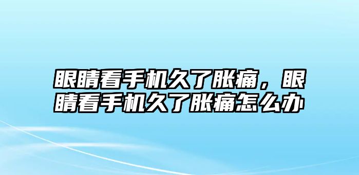 眼睛看手機久了脹痛，眼睛看手機久了脹痛怎么辦