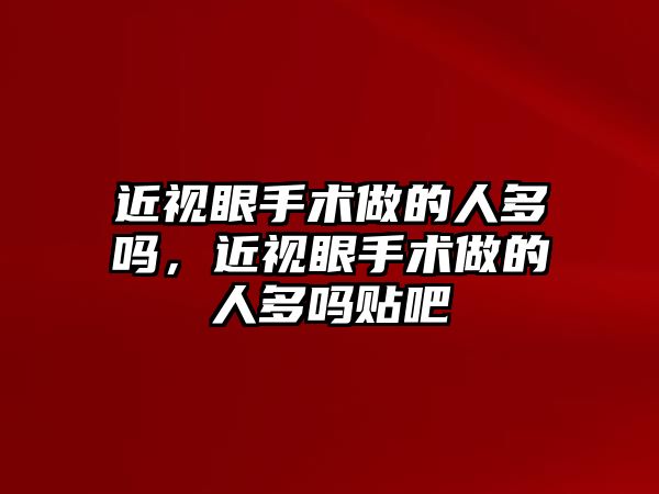 近視眼手術做的人多嗎，近視眼手術做的人多嗎貼吧