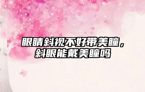 眼睛斜視不好帶美瞳，斜眼能戴美瞳嗎