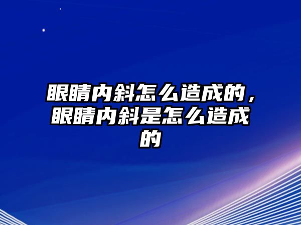 眼睛內斜怎么造成的，眼睛內斜是怎么造成的