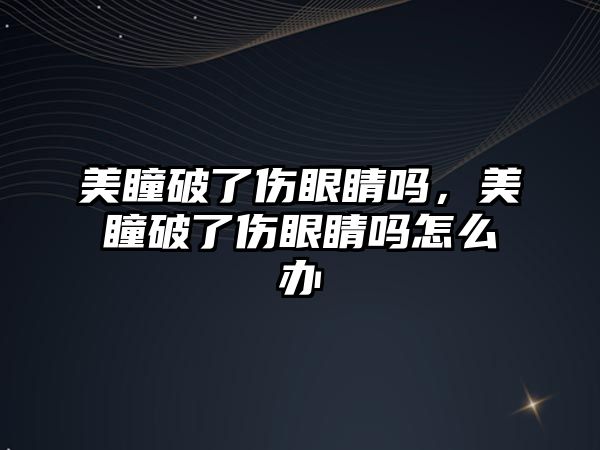 美瞳破了傷眼睛嗎，美瞳破了傷眼睛嗎怎么辦