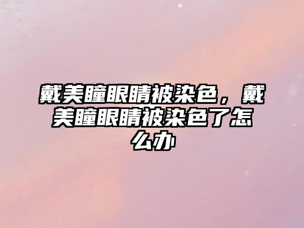 戴美瞳眼睛被染色，戴美瞳眼睛被染色了怎么辦