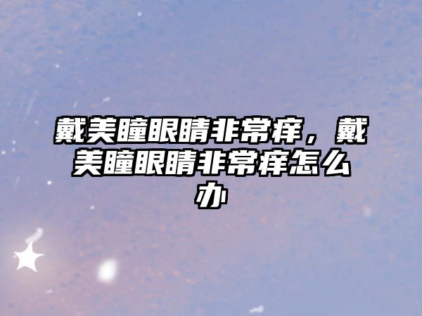 戴美瞳眼睛非常癢，戴美瞳眼睛非常癢怎么辦