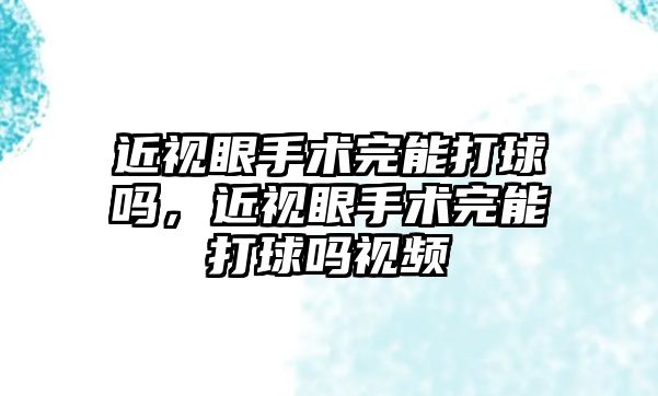 近視眼手術完能打球嗎，近視眼手術完能打球嗎視頻