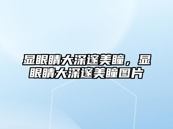 顯眼睛大深邃美瞳，顯眼睛大深邃美瞳圖片