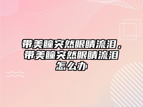 帶美瞳突然眼睛流淚，帶美瞳突然眼睛流淚怎么辦