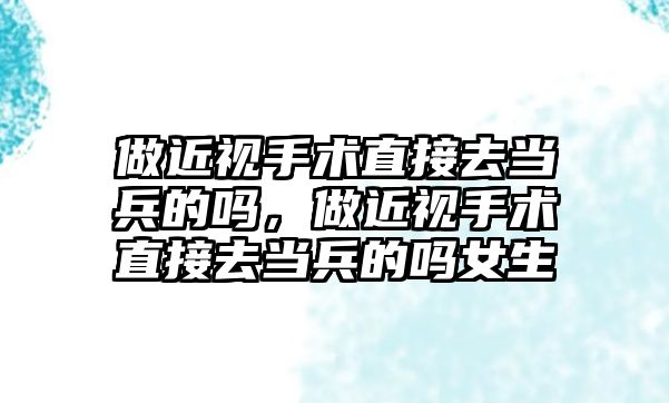 做近視手術直接去當兵的嗎，做近視手術直接去當兵的嗎女生