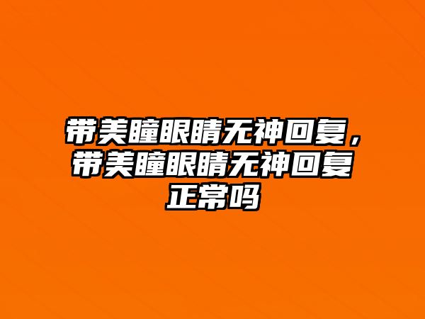 帶美瞳眼睛無神回復，帶美瞳眼睛無神回復正常嗎