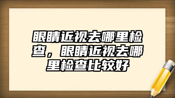 眼睛近視去哪里檢查，眼睛近視去哪里檢查比較好