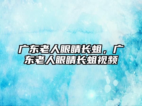 廣東老人眼睛長蛆，廣東老人眼睛長蛆視頻