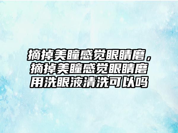 摘掉美瞳感覺眼睛磨，摘掉美瞳感覺眼睛磨用洗眼液清洗可以嗎