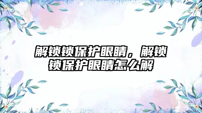 解鎖鎖保護眼睛，解鎖鎖保護眼睛怎么解