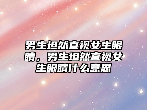 男生坦然直視女生眼睛，男生坦然直視女生眼睛什么意思