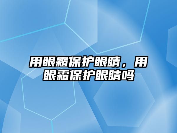 用眼霜保護眼睛，用眼霜保護眼睛嗎