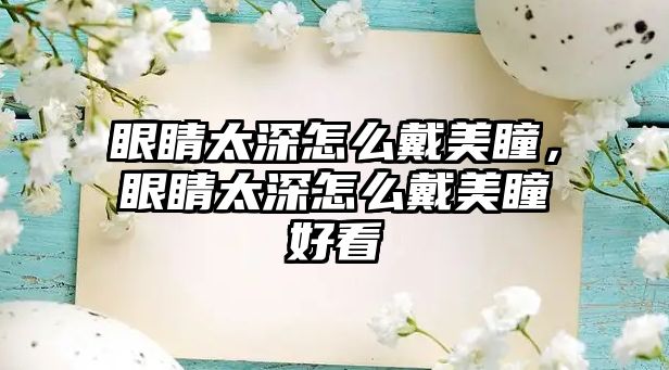 眼睛太深怎么戴美瞳，眼睛太深怎么戴美瞳好看