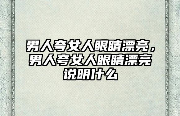 男人夸女人眼睛漂亮，男人夸女人眼睛漂亮說明什么