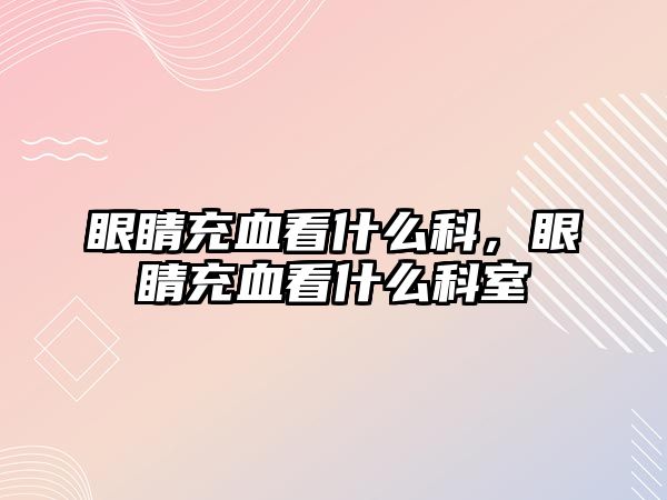 眼睛充血看什么科，眼睛充血看什么科室