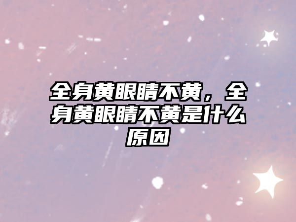 全身黃眼睛不黃，全身黃眼睛不黃是什么原因