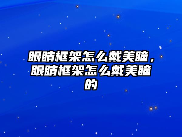 眼睛框架怎么戴美瞳，眼睛框架怎么戴美瞳的