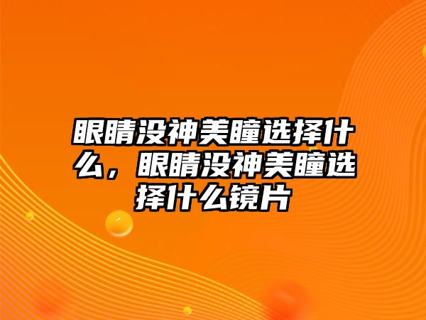 眼睛沒神美瞳選擇什么，眼睛沒神美瞳選擇什么鏡片