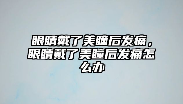 眼睛戴了美瞳后發痛，眼睛戴了美瞳后發痛怎么辦