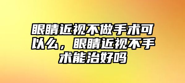 眼睛近視不做手術可以么，眼睛近視不手術能治好嗎