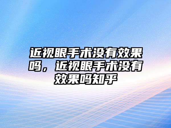 近視眼手術沒有效果嗎，近視眼手術沒有效果嗎知乎