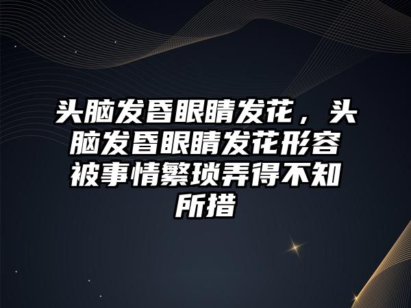 頭腦發昏眼睛發花，頭腦發昏眼睛發花形容被事情繁瑣弄得不知所措