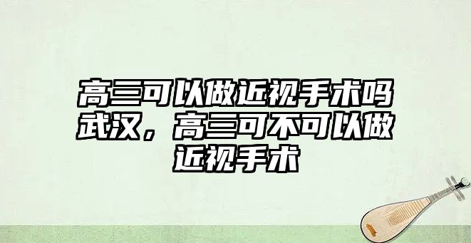 高三可以做近視手術嗎武漢，高三可不可以做近視手術