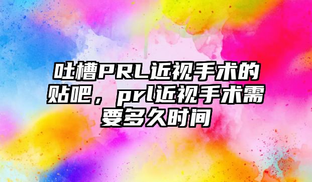 吐槽PRL近視手術的貼吧，prl近視手術需要多久時間