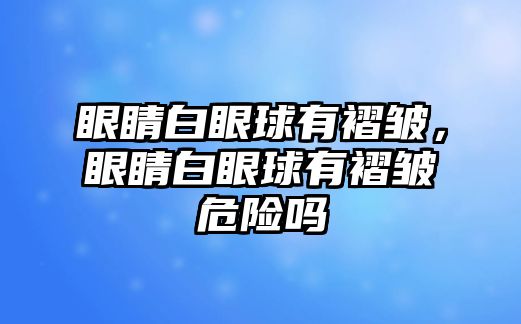 眼睛白眼球有褶皺，眼睛白眼球有褶皺危險嗎