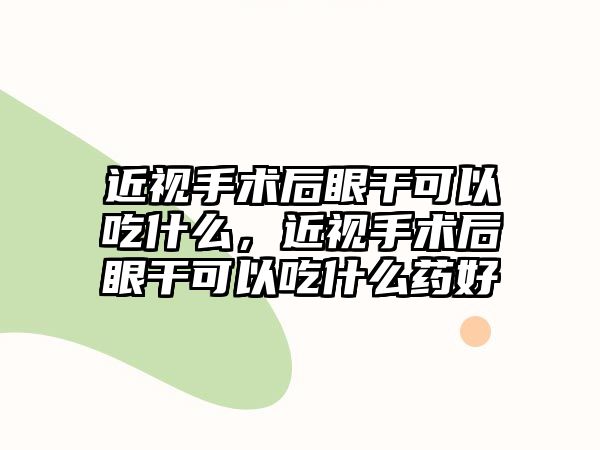 近視手術后眼干可以吃什么，近視手術后眼干可以吃什么藥好