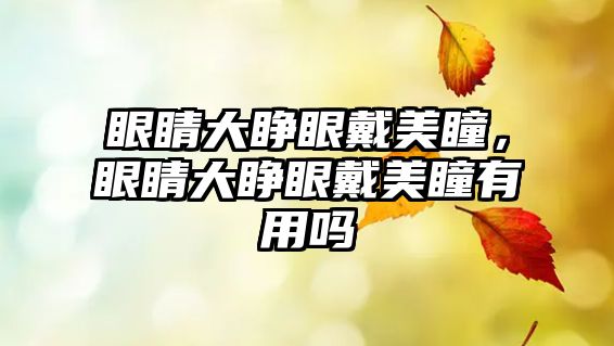 眼睛大睜眼戴美瞳，眼睛大睜眼戴美瞳有用嗎