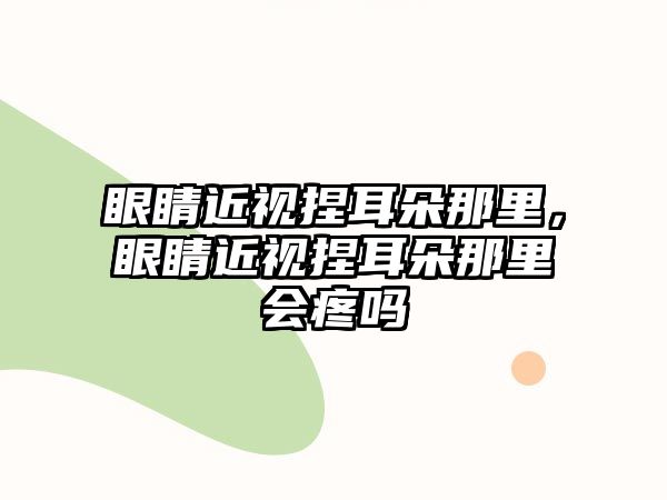 眼睛近視捏耳朵那里，眼睛近視捏耳朵那里會疼嗎