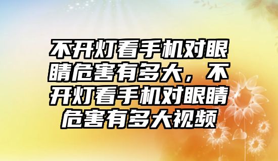 不開燈看手機對眼睛危害有多大，不開燈看手機對眼睛危害有多大視頻