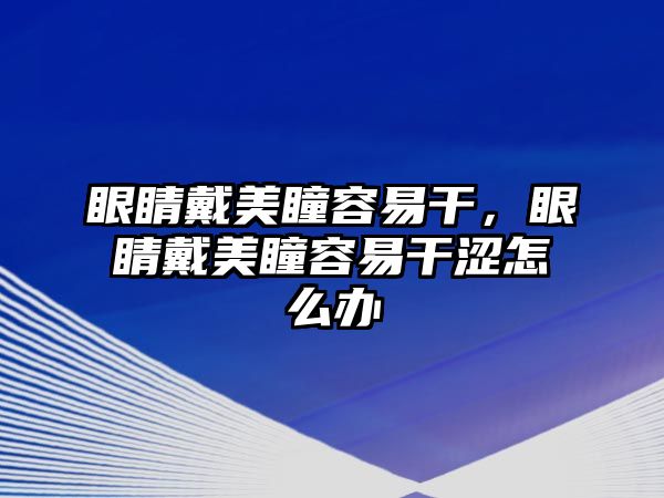 眼睛戴美瞳容易干，眼睛戴美瞳容易干澀怎么辦