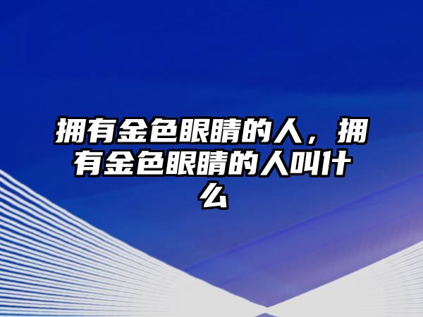 擁有金色眼睛的人，擁有金色眼睛的人叫什么