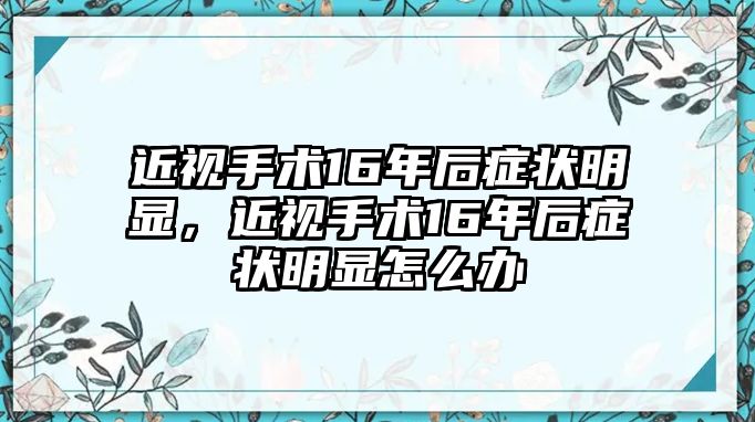 近視手術16年后癥狀明顯，近視手術16年后癥狀明顯怎么辦