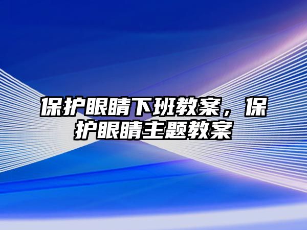 保護眼睛下班教案，保護眼睛主題教案