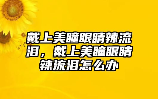 戴上美瞳眼睛辣流淚，戴上美瞳眼睛辣流淚怎么辦