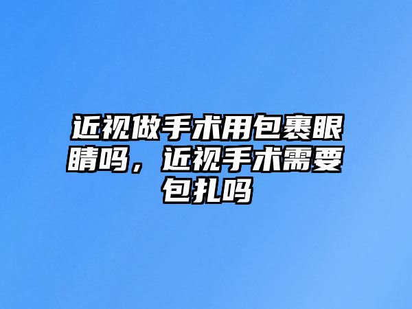 近視做手術(shù)用包裹眼睛嗎，近視手術(shù)需要包扎嗎